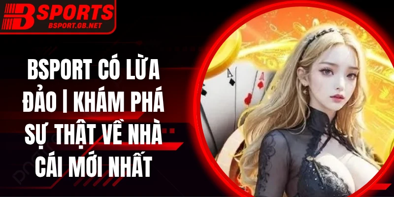 Bsport Có Lừa Đảo | Khám Phá Sự Thật Về Nhà Cái Mới Nhất
