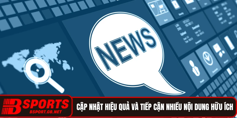 Cập nhật hiệu quả và tiếp cận nhiều nội dung hữu ích