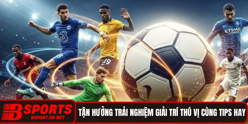 Tận hưởng trải nghiệm giải trí thú vị cùng tips hay